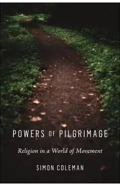Powers of Pilgrimage: Religion in a World of Movement - Simon Coleman