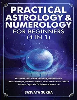 Practical Astrology & Numerology For Beginners (4 in 1): Discover Your Souls Purpose, Decode Your Relationships, Understand All The Essentials & Utili/***