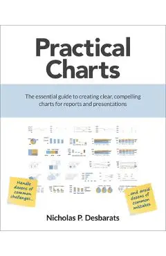 Practical Charts: The Essential Guide to Creating Clear, Compelling Charts for Reports and Presentations - Nicholas P. Desbarats