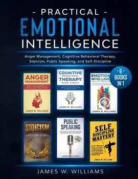 Practical Emotional Intelligence: 6 Books in 1 - Anger Management, Cognitive Behavioral Therapy, Stoicism, Public Speaking, and Self-Discipline/James W. Williams