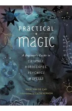 Practical Magic: A Beginner's Guide to Crystals, Horoscopes, Psychics, and Spells - Nikki Van De Car