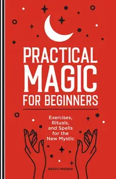 Practical Magic for Beginners: Exercises, Rituals, and Spells for the New Mystic, Hardcover/Maggie Haseman