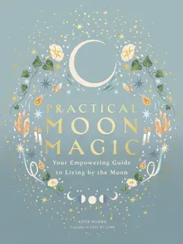 Practical Moon Magic. Your Empowering Guide to Living by the Moon, Hardback/Katie Huang