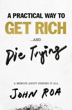 Practical Way To Get Rich . . . And Die Trying. A Cautionary Tale, Hardback/John Roa