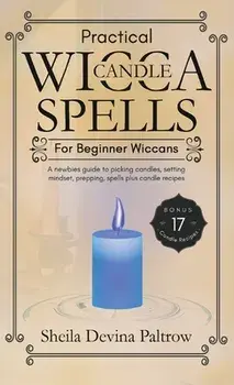 Practical Wicca Candle Spells for Beginner Wiccans: A newbies guide to picking candles, setting mindset, prepping, spells plus candle recipes/Sheila Devina Paltrow