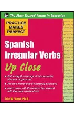 Practice Makes Perfect: Spanish Irregular Verbs Up Close - Eric W. Vogt