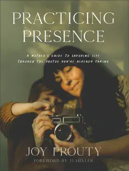 Practicing Presence - A Mother`s Guide to Savoring Life through the Photos You`re Already Taking, Hardback/Jj Heller