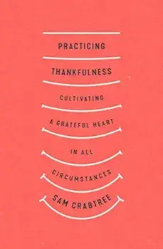 Practicing Thankfulness: Cultivating a Grateful Heart in All Circumstances, Paperback/Sam Crabtree