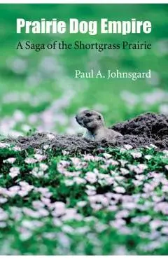 Prairie Dog Empire: A Saga of the Shortgrass Prairie - Paul A. Johnsgard
