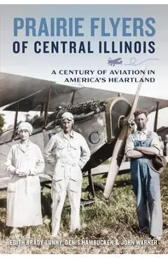 Prairie Flyers of Central Illinois: A Century of Aviation in America's Heartland - Edith Brady-lunny