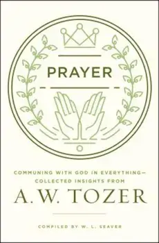 Prayer: Communing with God in Everything--Collected Insights from A. W. Tozer, Paperback/A. W. Tozer