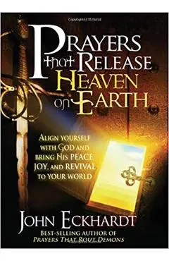 Prayers That Release Heaven on Earth: Align Yourself with God and Bring His Peace, Joy, and Revival to Your World - John Eckhardt