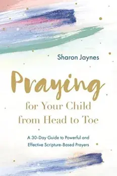 Praying for Your Child from Head to Toe. A 30-Day Guide to Powerful and Effective Scripture-Based Prayers, Paperback/Sharon Jaynes