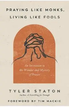 Praying Like Monks, Living Like Fools: An Invitation to the Wonder and Mystery of Prayer - Tyler Staton