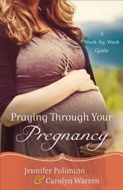 Praying Through Your Pregnancy: A Week-By-Week Guide - Jennifer Polimino