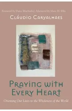 Praying with Every Heart: Orienting Our Lives to the Wholeness of the World - Cl�udio Carvalhaes