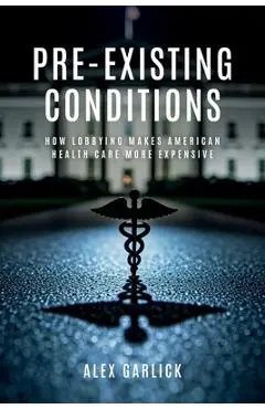 Pre-Existing Conditions: How Lobbying Makes American Health Care More Expensive - Alex Garlick