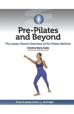 Pre-Pilates and Beyond: The Lesser-Known Exercises of the Pilates Method - Christina Maria Gadar