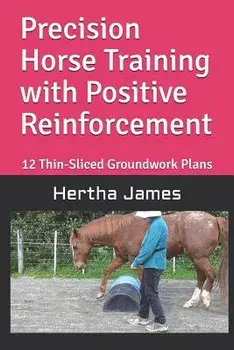 Precision Horse Training with Positive Reinforcement: 12 Thin-Sliced Groundwork Plans, Paperback/Hertha James
