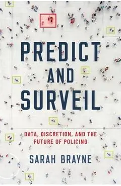 Predict and Surveil: Data, Discretion, and the Future of Policing - Sarah Brayne