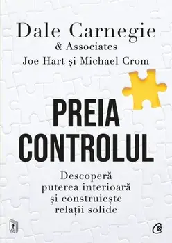 Preia controlul. Descopera puterea interioara si construieste relatii solide/Dale Carnegie & Associates, Michael Crom, Joe Hart