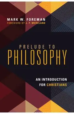 Prelude to Philosophy: An Introduction for Christians - Mark W. Foreman