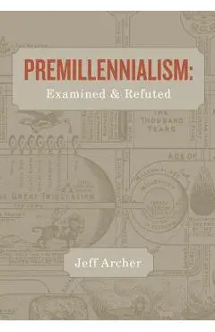 Premillennialism: Examined and Refuted - Jeff Archer