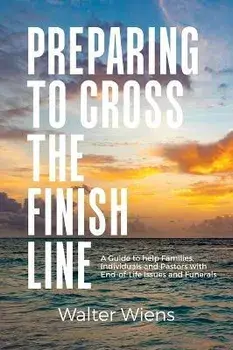 Preparing to Cross the Finish Line: A Guide to Help Families, Individuals and Pastors with End-of-Life Issues and Funerals, Hardcover/Walter Wiens