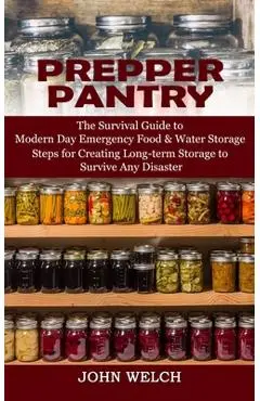 Prepper Pantry: The Survival Guide to Modern Day Emergency Food & Water Storage (Steps for Creating Long-term Storage to Survive Any D - John Welch
