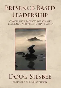 Presence-Based Leadership: Complexity Practices for Clarity, Resilience, and Results That Matter, Hardcover/Doug Silsbee