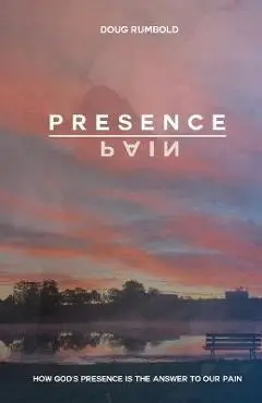 Presence over Pain: How God's Presence Is the Answer to Our Pain - Doug Rumbold