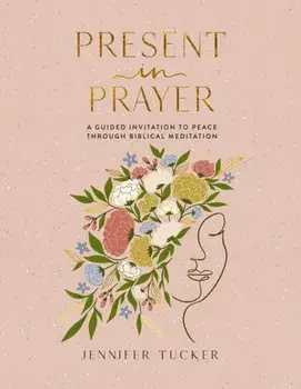 Present in Prayer. A Guided Invitation to Peace Through Biblical Meditation, Hardback/Jennifer Tucker