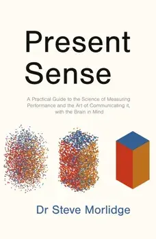 Present Sense. A Practical Guide to the Science of Measuring Performance and the Art of Communicating it, with the Brain in Mind, Paperback/Dr Steve Morlidge