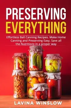 Preserving Everything: Effortless Ball Canning Recipes. Make Home Canning and Preserving Easy. Save all the Nutritions in a proper way, Paperback/Lavina Winslow