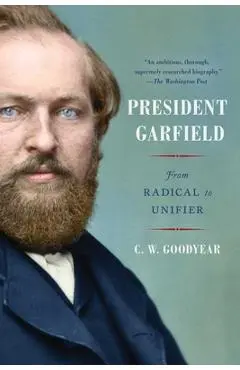 President Garfield: From Radical to Unifier - Cw Goodyear