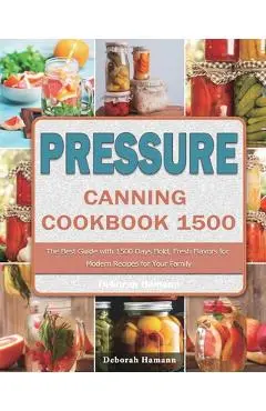 Pressure Canning Cookbook 1500: The Best Guide with 1500 Days Bold, Fresh Flavors for Modern Recipes for Your Family - Deborah Hamann