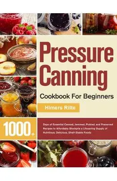 Pressure Canning Cookbook For Beginners: 1000+ Days of Essential Canned, Jammed, Pickled, and Preserved Recipes to Affordably Stockpile a Lifesaving S - Himers Rilte