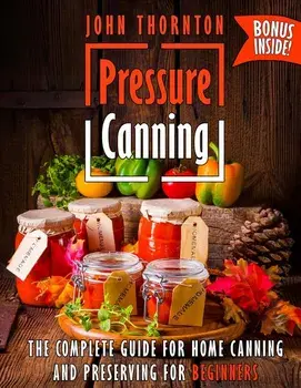 Pressure Canning: The Complete Guide for Home Canning and Preserving for Beginners, Paperback/John Thornton