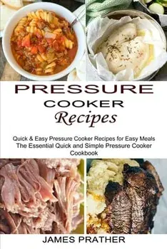 Pressure Cooker Recipes: Quick & Easy Pressure Cooker Recipes for Easy Meals (The Essential Quick and Simple Pressure Cooker Cookbook)/James Prather