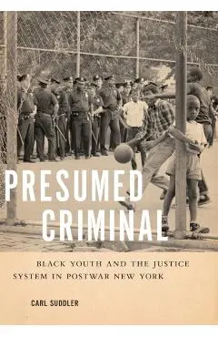 Presumed Criminal: Black Youth and the Justice System in Postwar New York - Carl Suddler