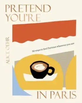 Pretend You're in Paris: 50 ways to feel Parisian wherever you are, Hardback/Alice Oehr
