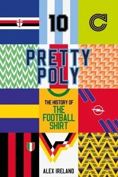Pretty Poly. The History of the Football Shirt, Hardback/Alex Ireland