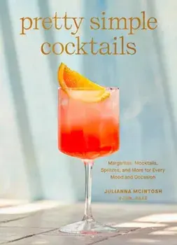 Pretty Simple Cocktails. Margaritas, Mocktails, Spritzes, and More for Every Mood and Occasion, Hardback/Julianna McIntosh