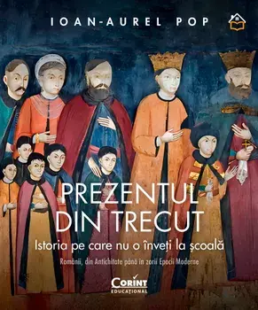 Prezentul din trecut. Istoria pe care nu o inveti la scoala. Romanii, din Antichitate pana in zorii Epocii Moderne/Ioan-Aurel Pop