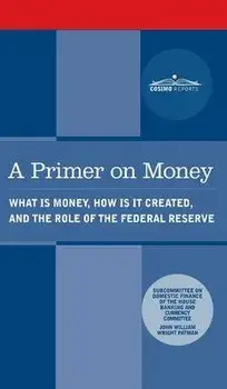 Primer on Money: What is Money, How Is It Created, and the Role of the Federal Reserve, Hardcover/Wright Patman