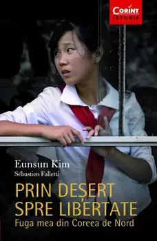 Prin desert spre libertate. Fuga mea din Coreea de Nord. Editia a II-a/Eunsun Kim, Sebastien Falletti