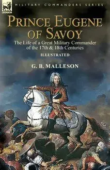 Prince Eugene of Savoy: the Life of a Great Military Commander of the 17th & 18th Centuries, Paperback/G. B. Malleson
