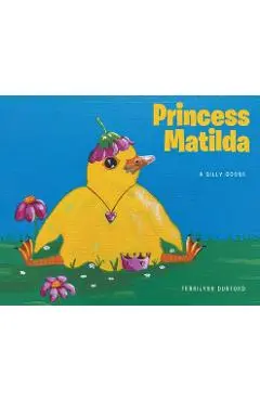 Princess Matilda: A Silly Goose - Terrilynn Dunford