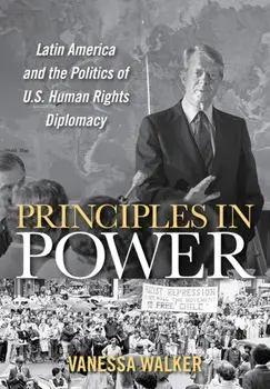 Principles in Power: Latin America and the Politics of U.S. Human Rights Diplomacy, Hardcover/Vanessa Walker