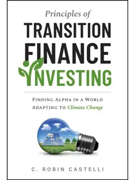 Principles of Transition Finance Investing. Finding Alpha in a World Adapting to Climate Change, Hardback/C. Robin Castelli